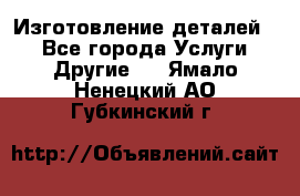 Изготовление деталей.  - Все города Услуги » Другие   . Ямало-Ненецкий АО,Губкинский г.